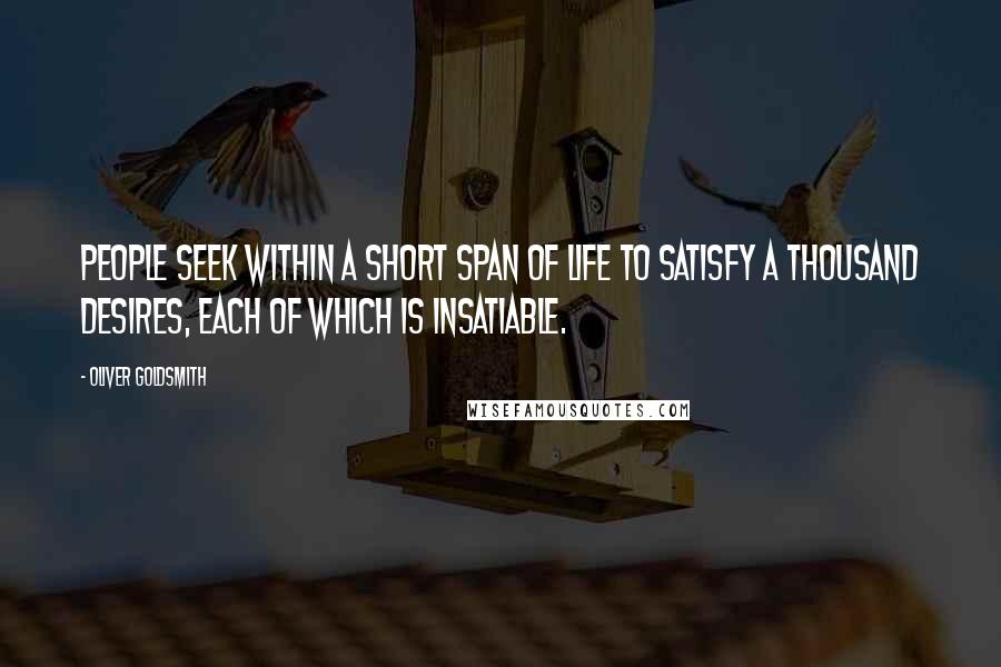 Oliver Goldsmith Quotes: People seek within a short span of life to satisfy a thousand desires, each of which is insatiable.