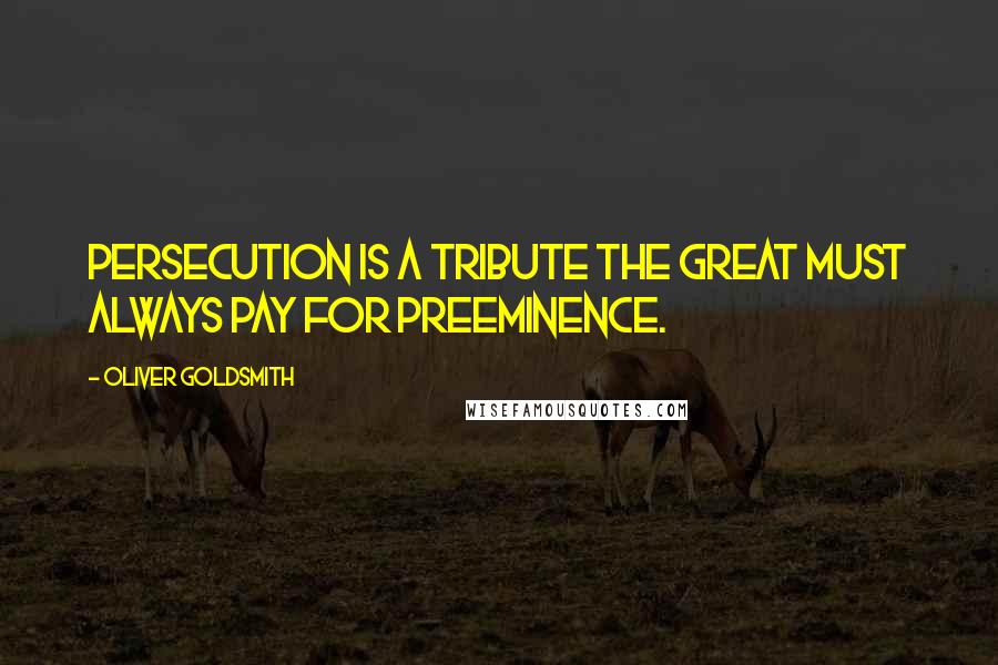 Oliver Goldsmith Quotes: Persecution is a tribute the great must always pay for preeminence.