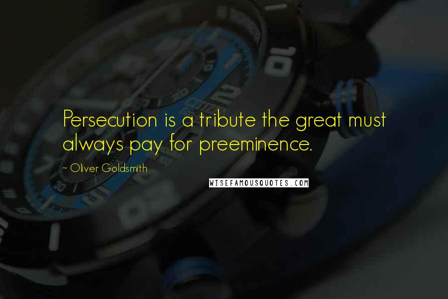 Oliver Goldsmith Quotes: Persecution is a tribute the great must always pay for preeminence.