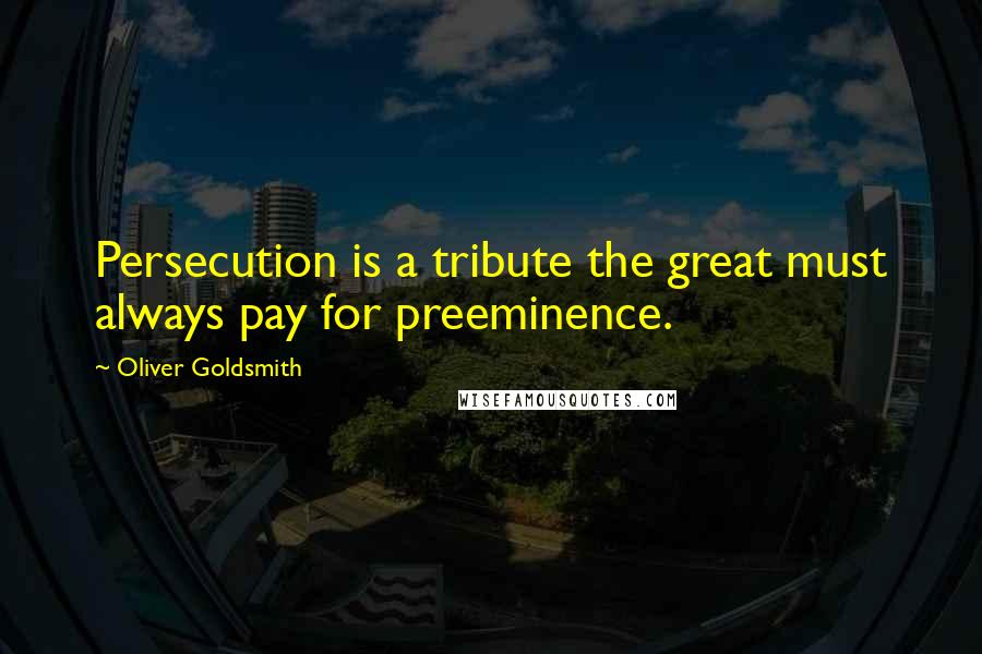 Oliver Goldsmith Quotes: Persecution is a tribute the great must always pay for preeminence.