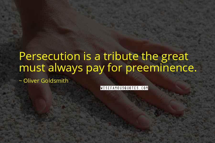 Oliver Goldsmith Quotes: Persecution is a tribute the great must always pay for preeminence.