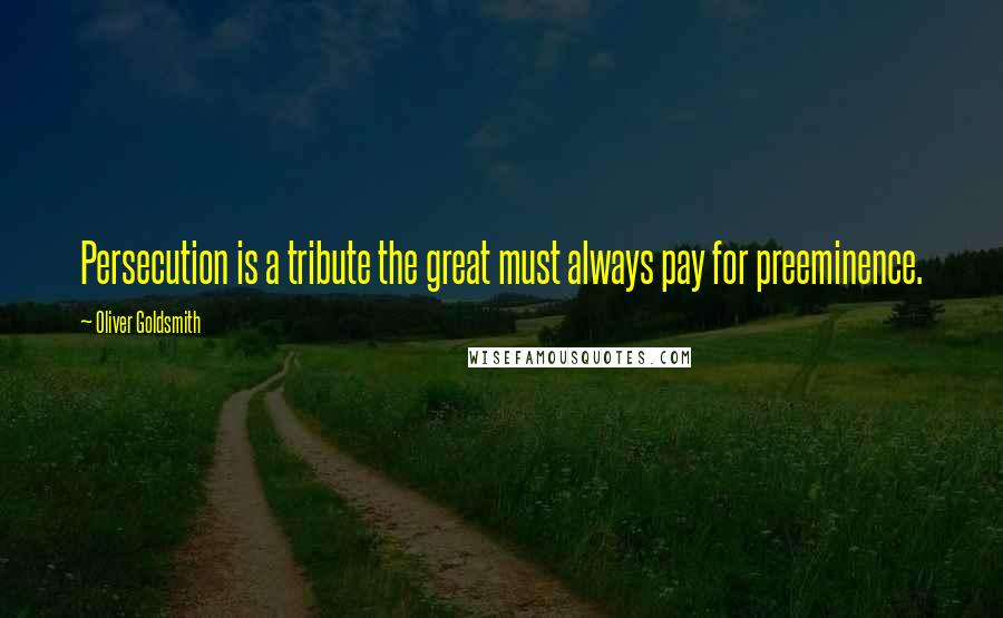 Oliver Goldsmith Quotes: Persecution is a tribute the great must always pay for preeminence.