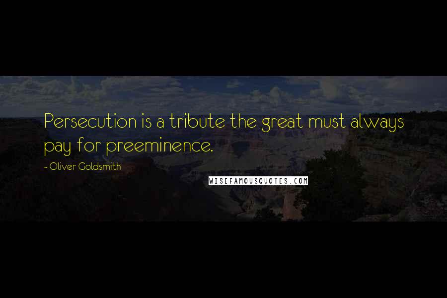 Oliver Goldsmith Quotes: Persecution is a tribute the great must always pay for preeminence.