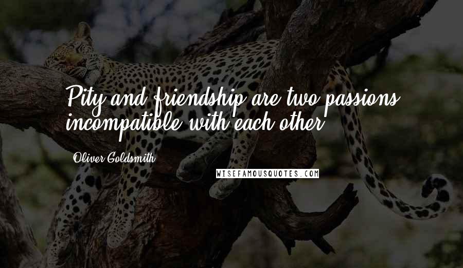 Oliver Goldsmith Quotes: Pity and friendship are two passions incompatible with each other.