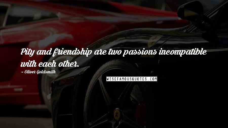 Oliver Goldsmith Quotes: Pity and friendship are two passions incompatible with each other.