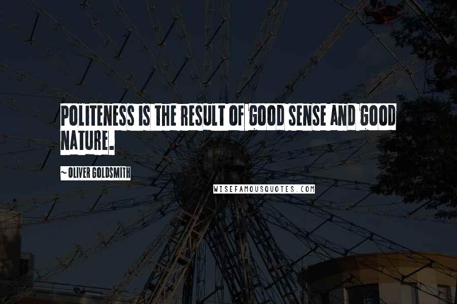 Oliver Goldsmith Quotes: Politeness is the result of good sense and good nature.