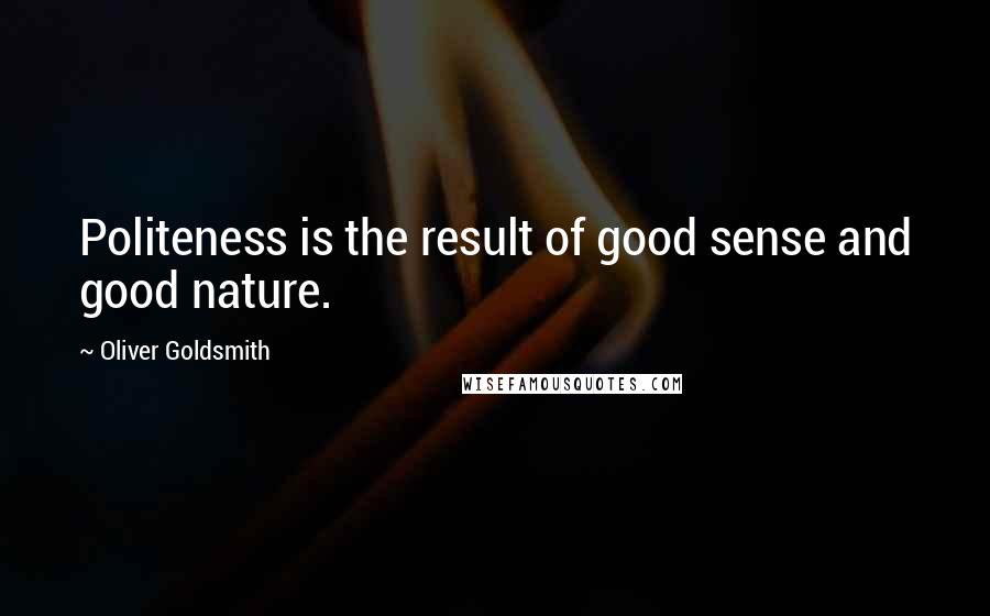 Oliver Goldsmith Quotes: Politeness is the result of good sense and good nature.