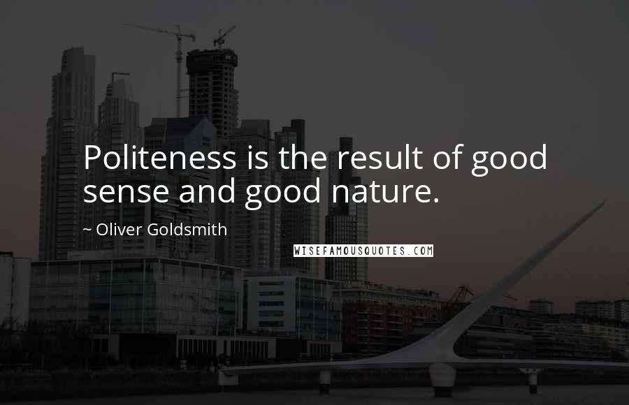 Oliver Goldsmith Quotes: Politeness is the result of good sense and good nature.