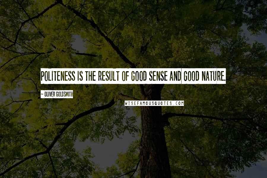 Oliver Goldsmith Quotes: Politeness is the result of good sense and good nature.