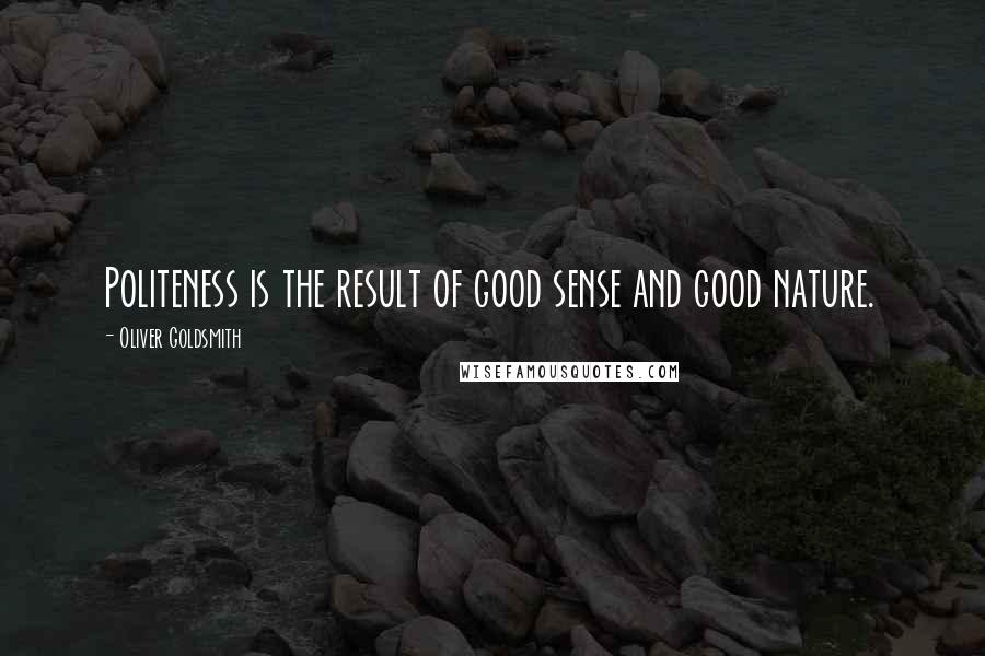 Oliver Goldsmith Quotes: Politeness is the result of good sense and good nature.