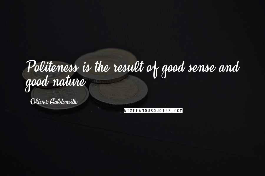 Oliver Goldsmith Quotes: Politeness is the result of good sense and good nature.