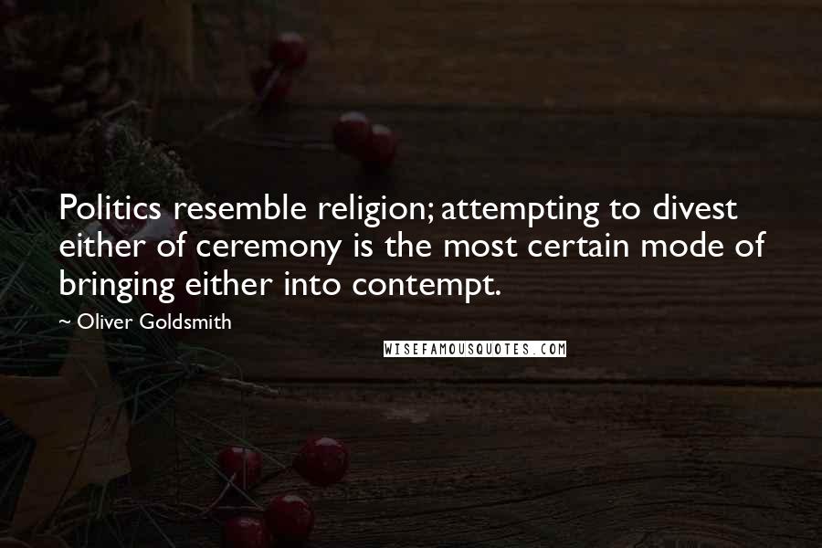 Oliver Goldsmith Quotes: Politics resemble religion; attempting to divest either of ceremony is the most certain mode of bringing either into contempt.
