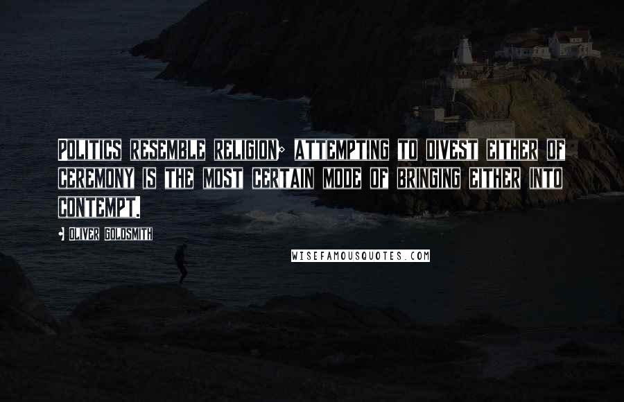 Oliver Goldsmith Quotes: Politics resemble religion; attempting to divest either of ceremony is the most certain mode of bringing either into contempt.