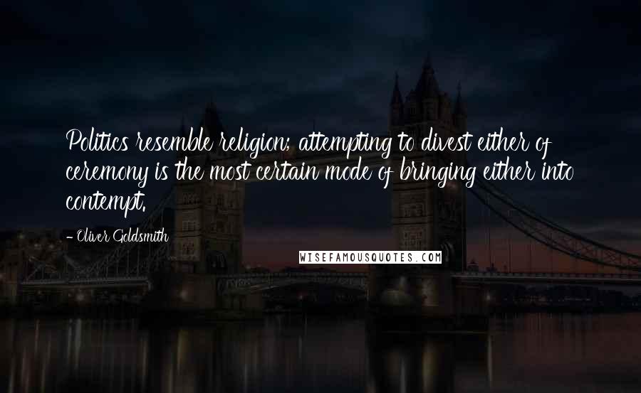 Oliver Goldsmith Quotes: Politics resemble religion; attempting to divest either of ceremony is the most certain mode of bringing either into contempt.