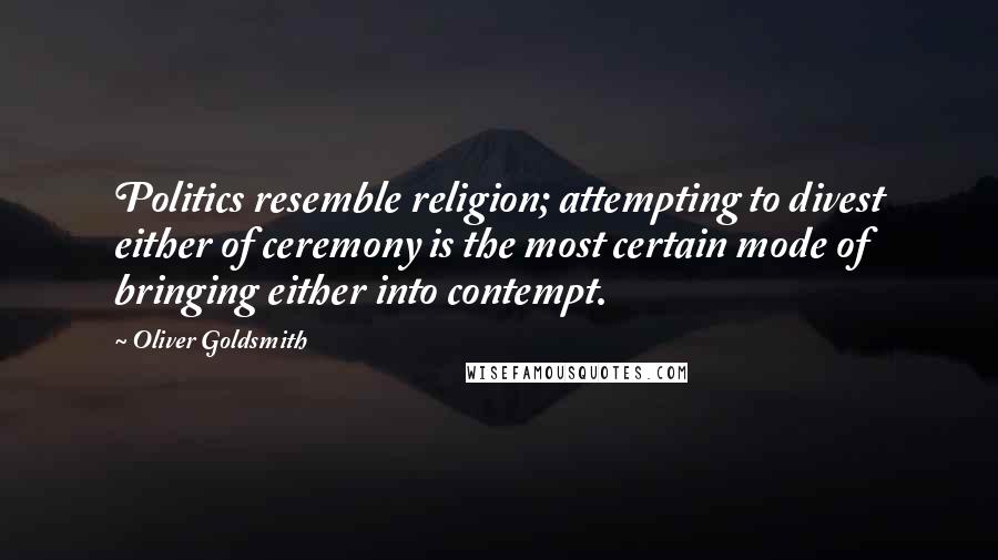 Oliver Goldsmith Quotes: Politics resemble religion; attempting to divest either of ceremony is the most certain mode of bringing either into contempt.