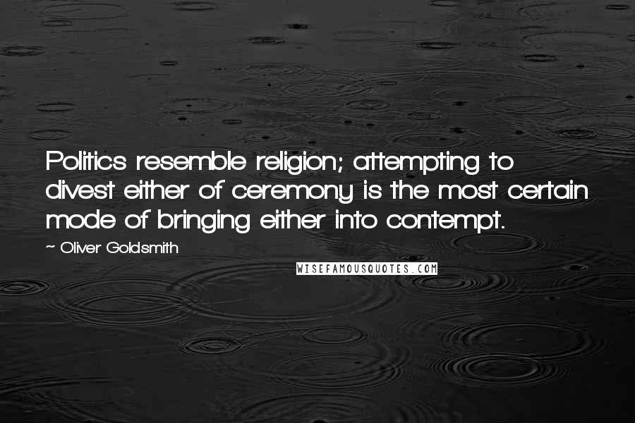 Oliver Goldsmith Quotes: Politics resemble religion; attempting to divest either of ceremony is the most certain mode of bringing either into contempt.