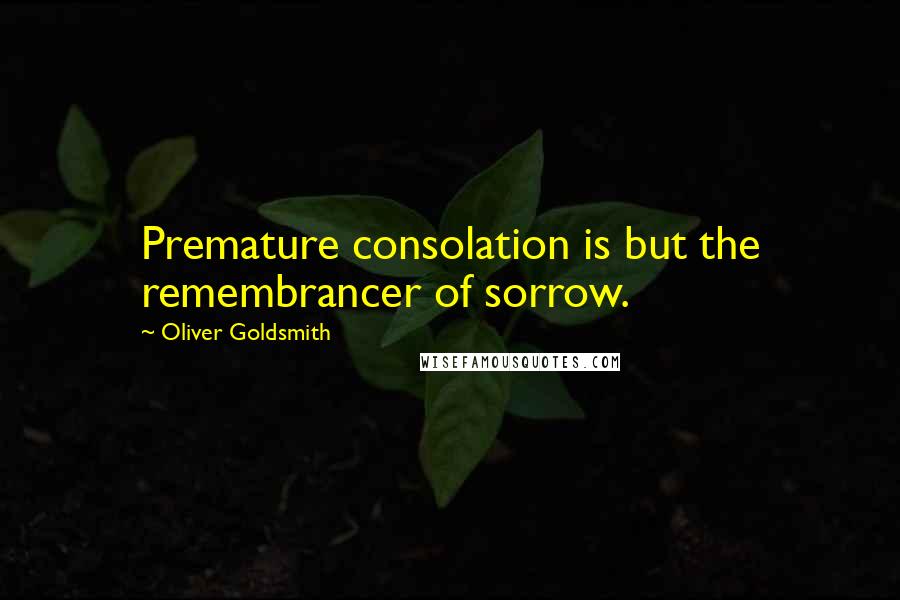 Oliver Goldsmith Quotes: Premature consolation is but the remembrancer of sorrow.