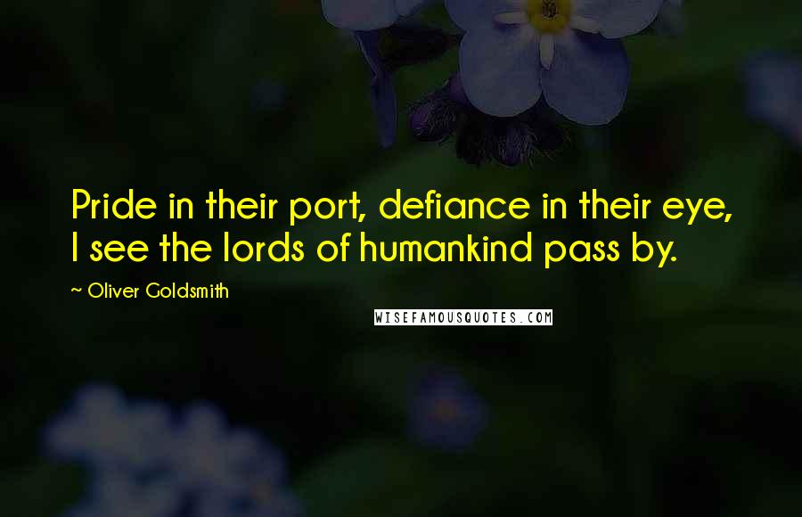 Oliver Goldsmith Quotes: Pride in their port, defiance in their eye, I see the lords of humankind pass by.