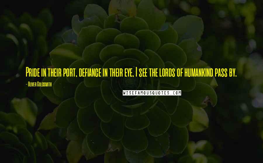 Oliver Goldsmith Quotes: Pride in their port, defiance in their eye, I see the lords of humankind pass by.