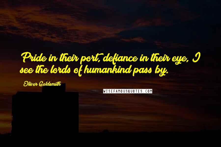 Oliver Goldsmith Quotes: Pride in their port, defiance in their eye, I see the lords of humankind pass by.