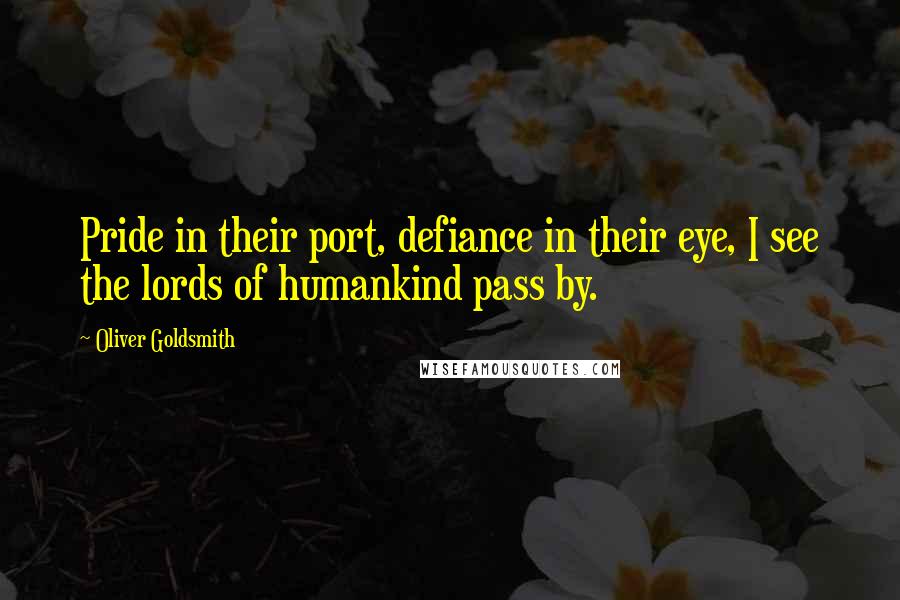 Oliver Goldsmith Quotes: Pride in their port, defiance in their eye, I see the lords of humankind pass by.