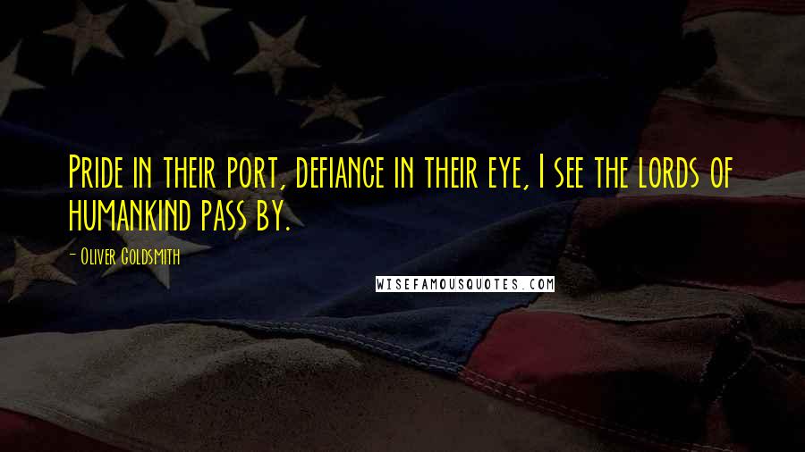 Oliver Goldsmith Quotes: Pride in their port, defiance in their eye, I see the lords of humankind pass by.