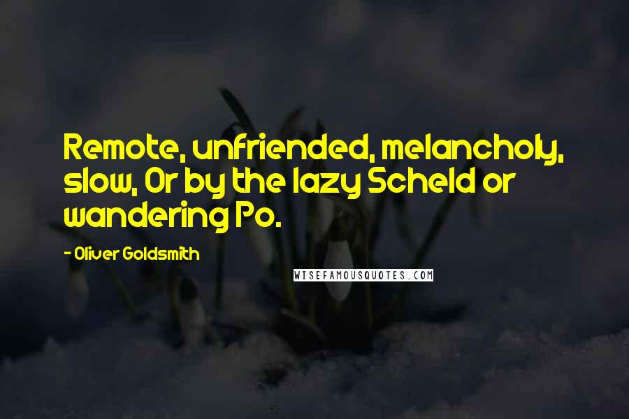 Oliver Goldsmith Quotes: Remote, unfriended, melancholy, slow, Or by the lazy Scheld or wandering Po.