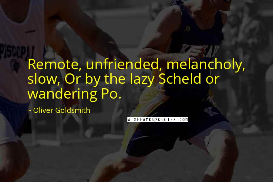 Oliver Goldsmith Quotes: Remote, unfriended, melancholy, slow, Or by the lazy Scheld or wandering Po.