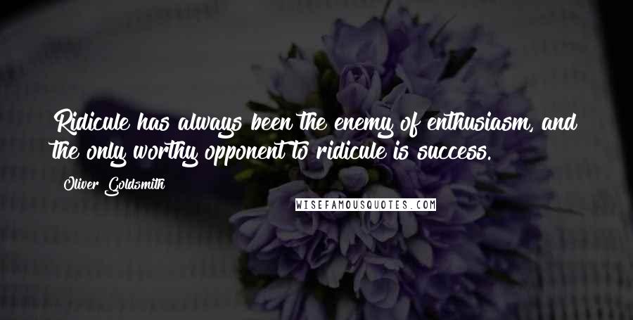 Oliver Goldsmith Quotes: Ridicule has always been the enemy of enthusiasm, and the only worthy opponent to ridicule is success.