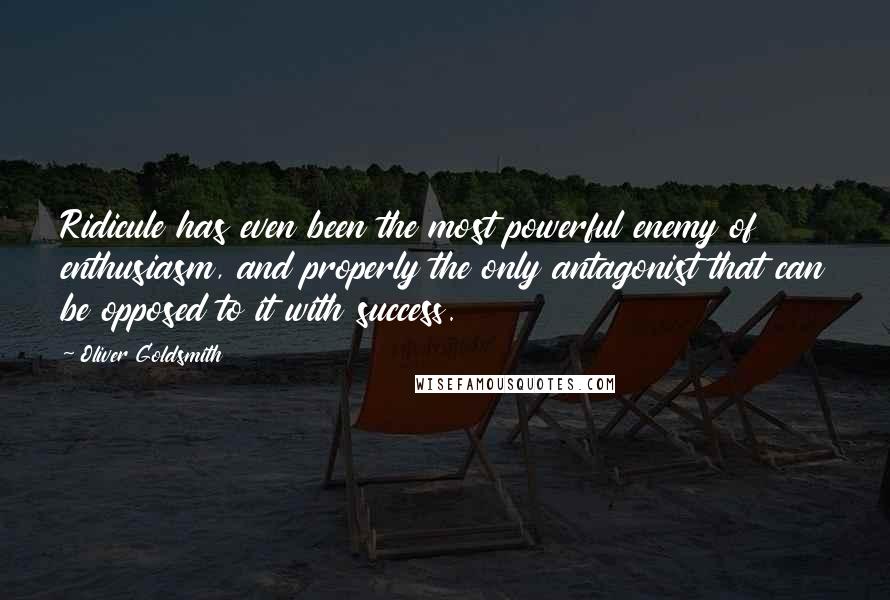 Oliver Goldsmith Quotes: Ridicule has even been the most powerful enemy of enthusiasm, and properly the only antagonist that can be opposed to it with success.