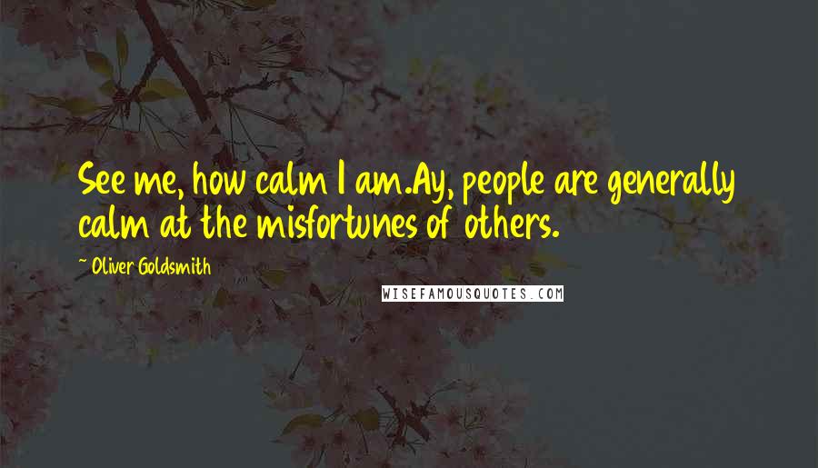 Oliver Goldsmith Quotes: See me, how calm I am.Ay, people are generally calm at the misfortunes of others.