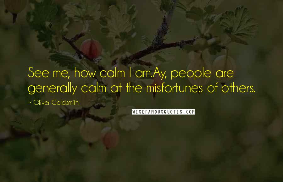 Oliver Goldsmith Quotes: See me, how calm I am.Ay, people are generally calm at the misfortunes of others.