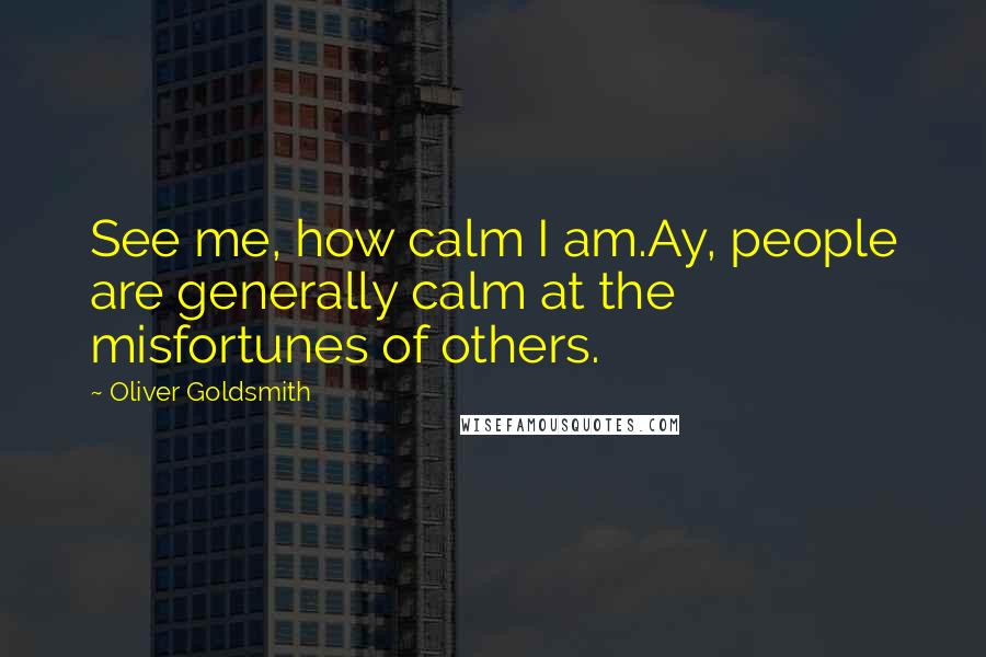 Oliver Goldsmith Quotes: See me, how calm I am.Ay, people are generally calm at the misfortunes of others.