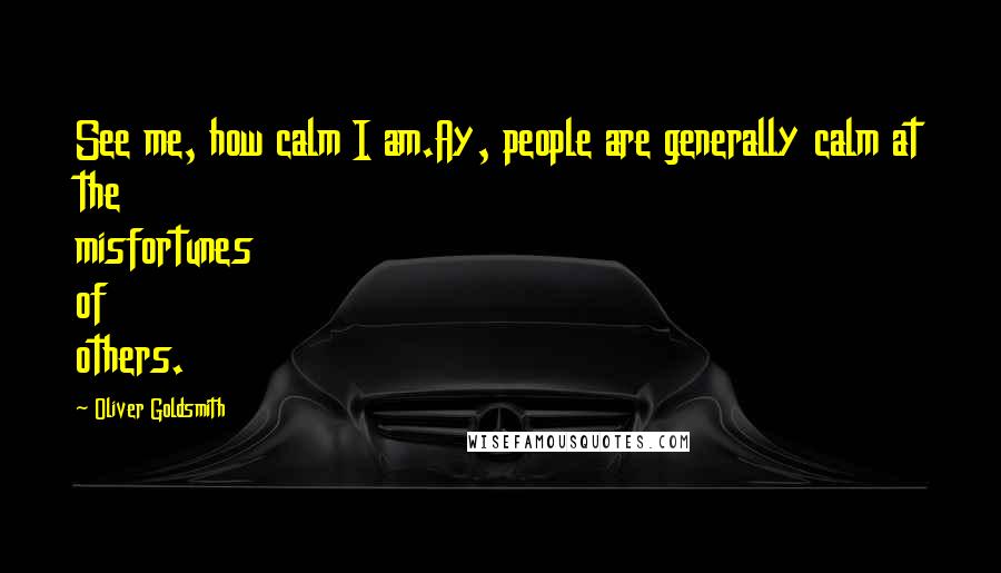 Oliver Goldsmith Quotes: See me, how calm I am.Ay, people are generally calm at the misfortunes of others.