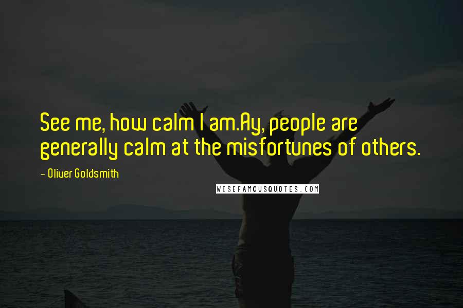 Oliver Goldsmith Quotes: See me, how calm I am.Ay, people are generally calm at the misfortunes of others.