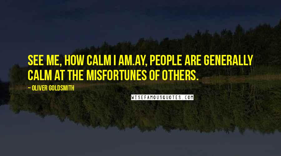 Oliver Goldsmith Quotes: See me, how calm I am.Ay, people are generally calm at the misfortunes of others.