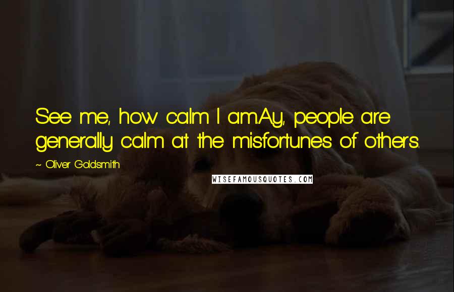 Oliver Goldsmith Quotes: See me, how calm I am.Ay, people are generally calm at the misfortunes of others.