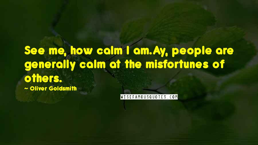 Oliver Goldsmith Quotes: See me, how calm I am.Ay, people are generally calm at the misfortunes of others.