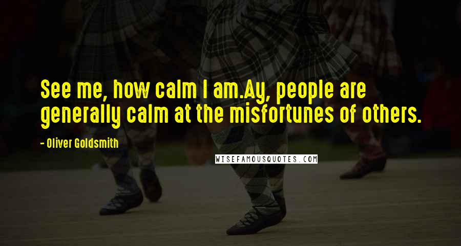 Oliver Goldsmith Quotes: See me, how calm I am.Ay, people are generally calm at the misfortunes of others.