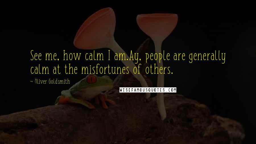 Oliver Goldsmith Quotes: See me, how calm I am.Ay, people are generally calm at the misfortunes of others.