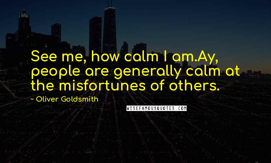 Oliver Goldsmith Quotes: See me, how calm I am.Ay, people are generally calm at the misfortunes of others.