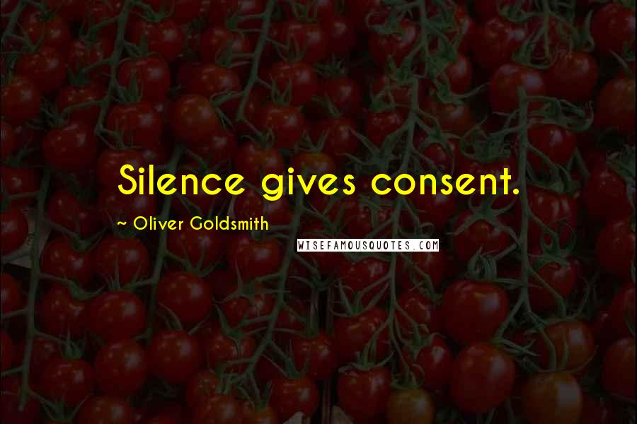 Oliver Goldsmith Quotes: Silence gives consent.