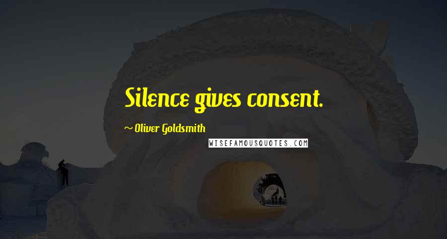 Oliver Goldsmith Quotes: Silence gives consent.