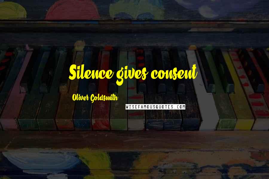Oliver Goldsmith Quotes: Silence gives consent.