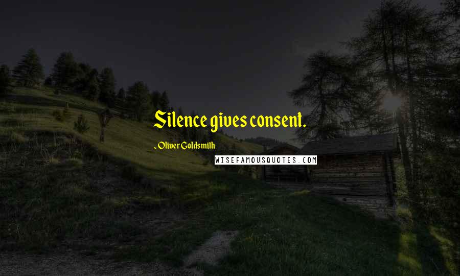 Oliver Goldsmith Quotes: Silence gives consent.