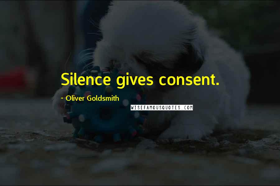 Oliver Goldsmith Quotes: Silence gives consent.