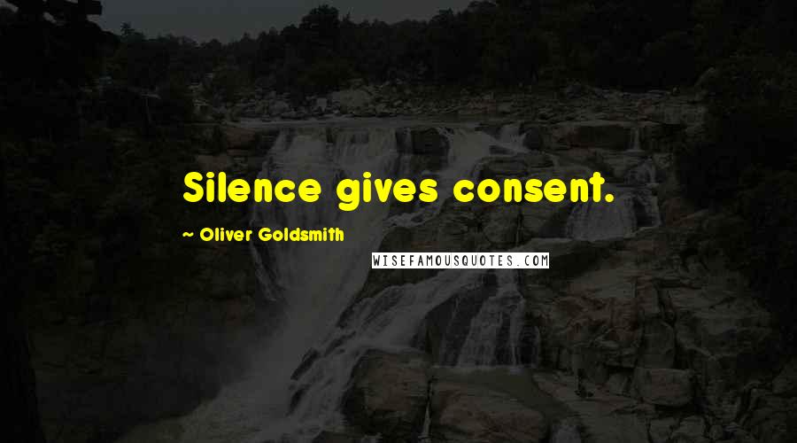 Oliver Goldsmith Quotes: Silence gives consent.