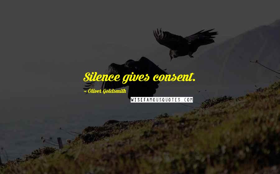 Oliver Goldsmith Quotes: Silence gives consent.