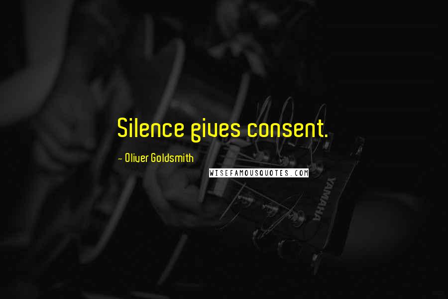 Oliver Goldsmith Quotes: Silence gives consent.