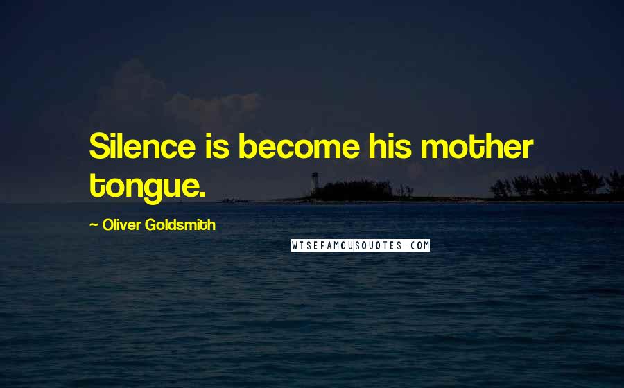 Oliver Goldsmith Quotes: Silence is become his mother tongue.